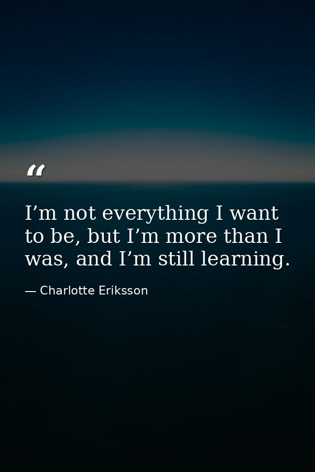 I’m not everything I want to be, but I’m more than I was, and I’m still learning. — Charlotte Eriksson
