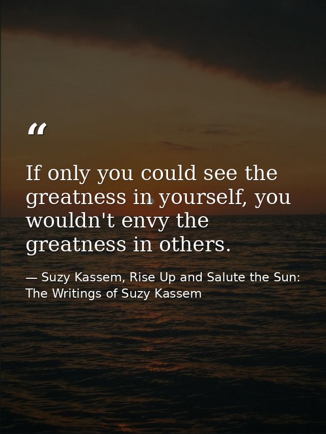 If only you could see the greatness in yourself, you wouldn't envy the greatness in others. — Suzy Kassem, Rise Up and Salute the Sun: The Writings of Suzy Kassem