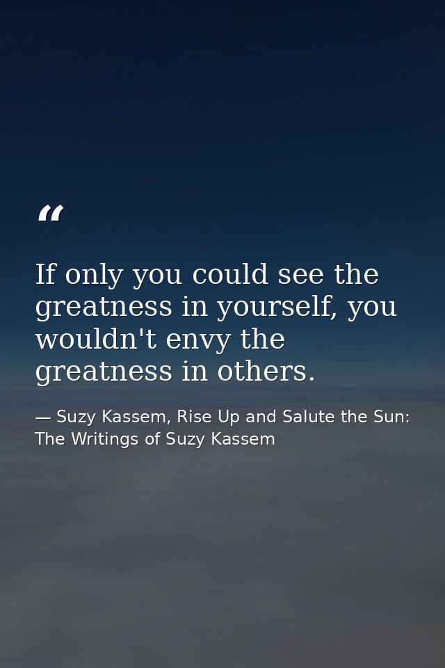 If only you could see the greatness in yourself, you wouldn't envy the greatness in others. — Suzy Kassem, Rise Up and Salute the Sun: The Writings of Suzy Kassem