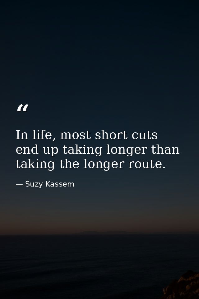 In life, most short cuts end up taking longer than taking the longer route. — Suzy Kassem