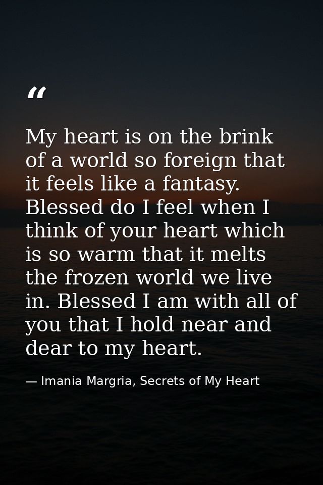 My heart is on the brink of a world so foreign that it feels like a fantasy. Blessed do I feel when I think of your hear — Imania Margria, Secrets of My Heart