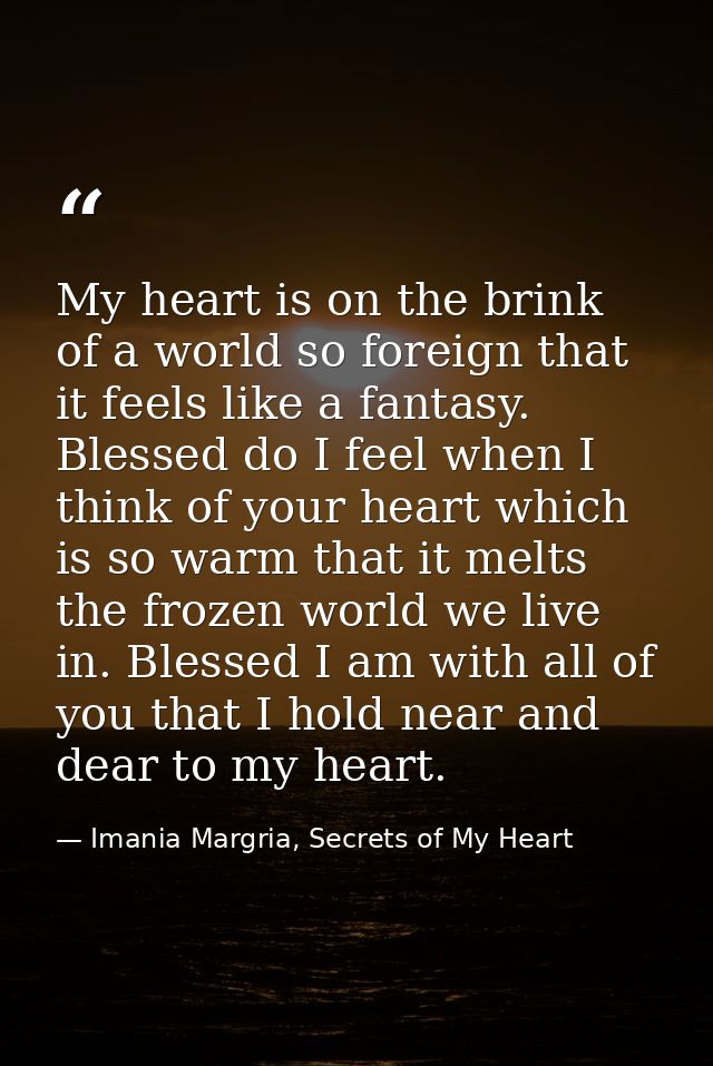 My heart is on the brink of a world so foreign that it feels like a fantasy. Blessed do I feel when I think of your hear — Imania Margria, Secrets of My Heart