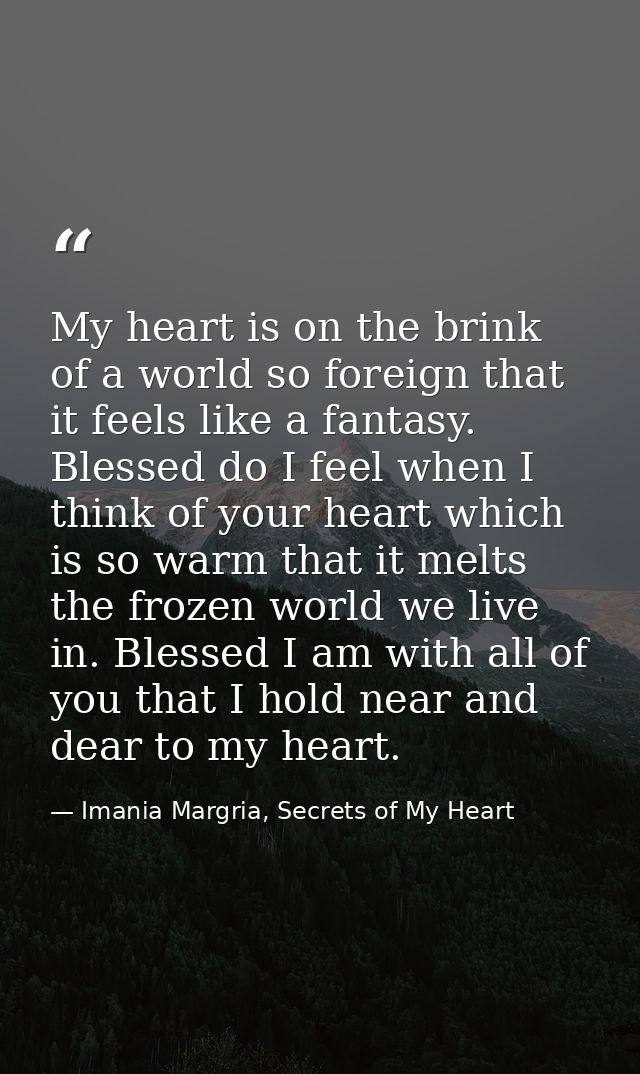 My heart is on the brink of a world so foreign that it feels like a fantasy. Blessed do I feel when I think of your hear — Imania Margria, Secrets of My Heart