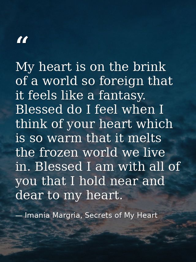 My heart is on the brink of a world so foreign that it feels like a fantasy. Blessed do I feel when I think of your hear — Imania Margria, Secrets of My Heart