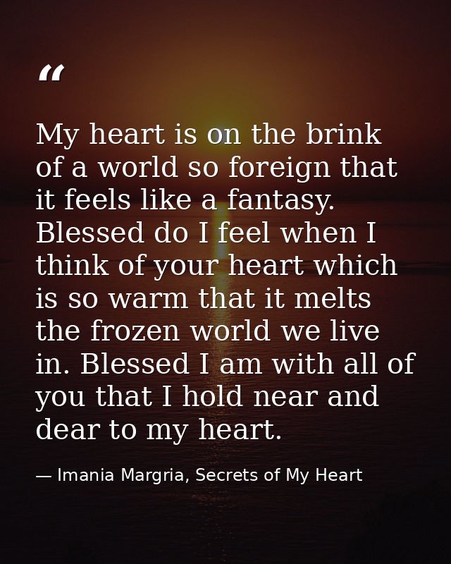 My heart is on the brink of a world so foreign that it feels like a fantasy. Blessed do I feel when I think of your hear — Imania Margria, Secrets of My Heart