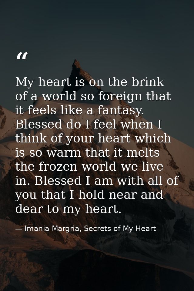My heart is on the brink of a world so foreign that it feels like a fantasy. Blessed do I feel when I think of your hear — Imania Margria, Secrets of My Heart