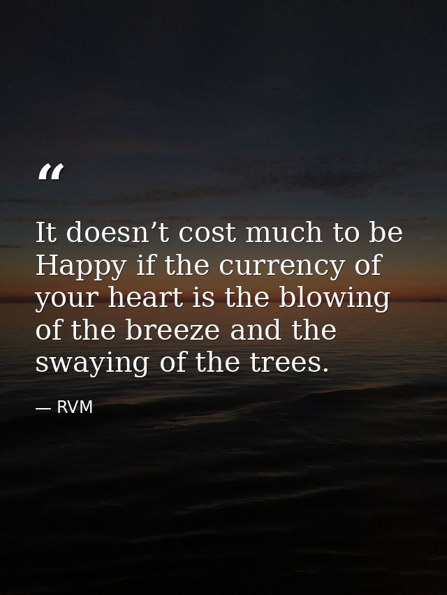 It doesn’t cost much to be Happy if the currency of your heart is the blowing of the breeze and the swaying of the trees — RVM