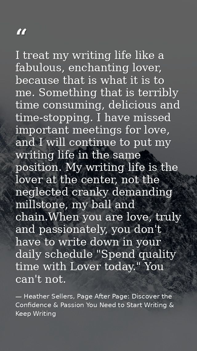 I treat my writing life like a fabulous, enchanting lover, because that is what it is to me. Something that is terribly  — Heather Sellers, Page After Page: Discover the Confidence & Passion You Need to Start Writing & Keep Writing