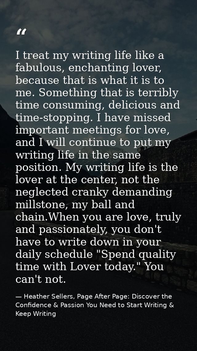 I treat my writing life like a fabulous, enchanting lover, because that is what it is to me. Something that is terribly  — Heather Sellers, Page After Page: Discover the Confidence & Passion You Need to Start Writing & Keep Writing