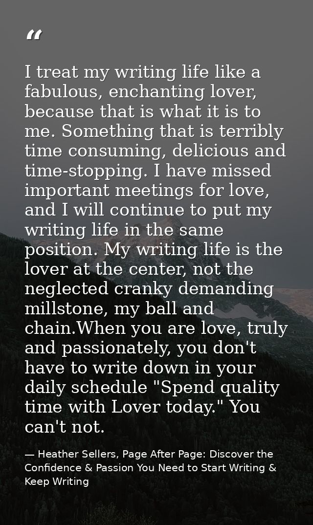 I treat my writing life like a fabulous, enchanting lover, because that is what it is to me. Something that is terribly  — Heather Sellers, Page After Page: Discover the Confidence & Passion You Need to Start Writing & Keep Writing