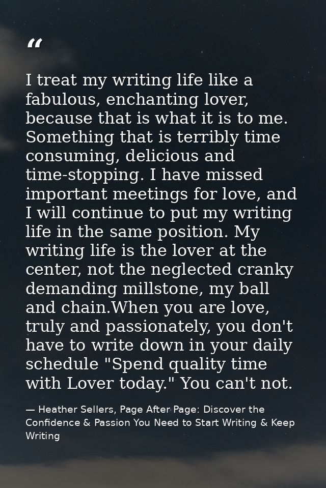 I treat my writing life like a fabulous, enchanting lover, because that is what it is to me. Something that is terribly  — Heather Sellers, Page After Page: Discover the Confidence & Passion You Need to Start Writing & Keep Writing