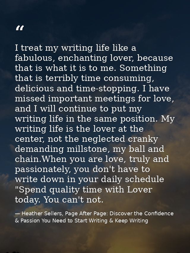I treat my writing life like a fabulous, enchanting lover, because that is what it is to me. Something that is terribly  — Heather Sellers, Page After Page: Discover the Confidence & Passion You Need to Start Writing & Keep Writing