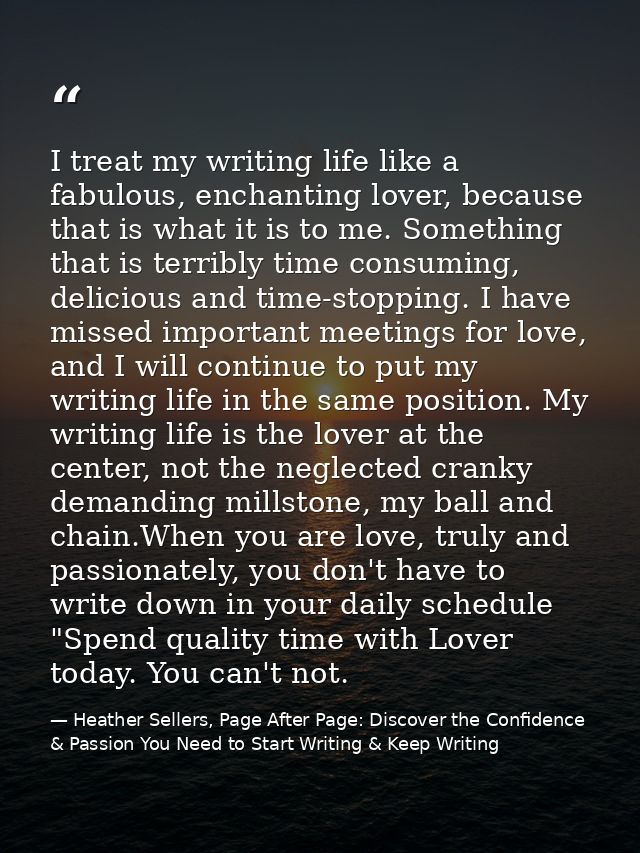 I treat my writing life like a fabulous, enchanting lover, because that is what it is to me. Something that is terribly  — Heather Sellers, Page After Page: Discover the Confidence & Passion You Need to Start Writing & Keep Writing