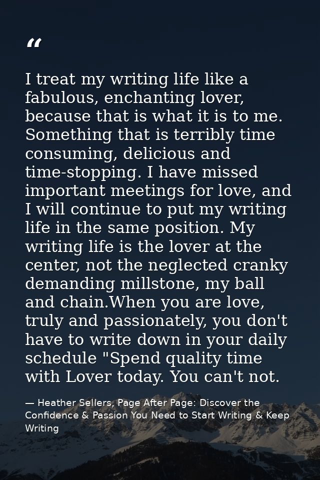 I treat my writing life like a fabulous, enchanting lover, because that is what it is to me. Something that is terribly  — Heather Sellers, Page After Page: Discover the Confidence & Passion You Need to Start Writing & Keep Writing