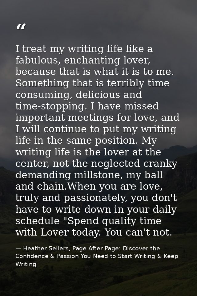 I treat my writing life like a fabulous, enchanting lover, because that is what it is to me. Something that is terribly  — Heather Sellers, Page After Page: Discover the Confidence & Passion You Need to Start Writing & Keep Writing