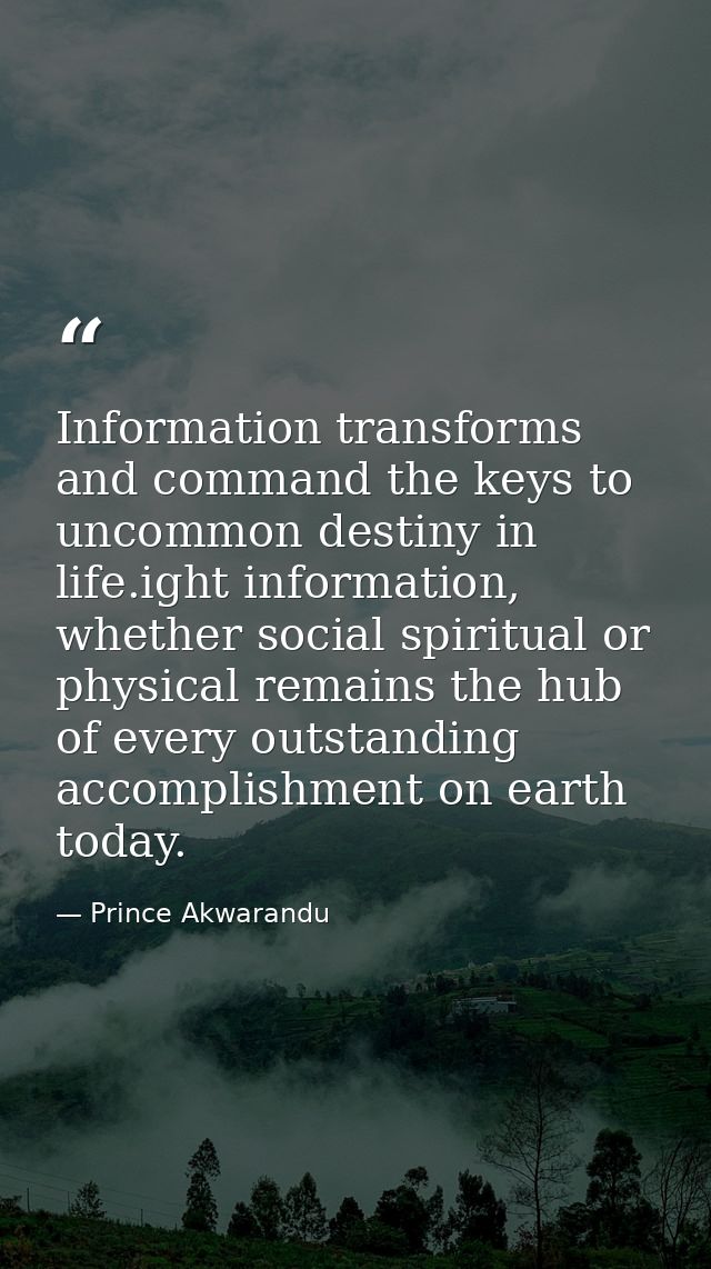 Information transforms and command the keys to uncommon destiny in life.ight information, whether social spiritual or ph — Prince Akwarandu