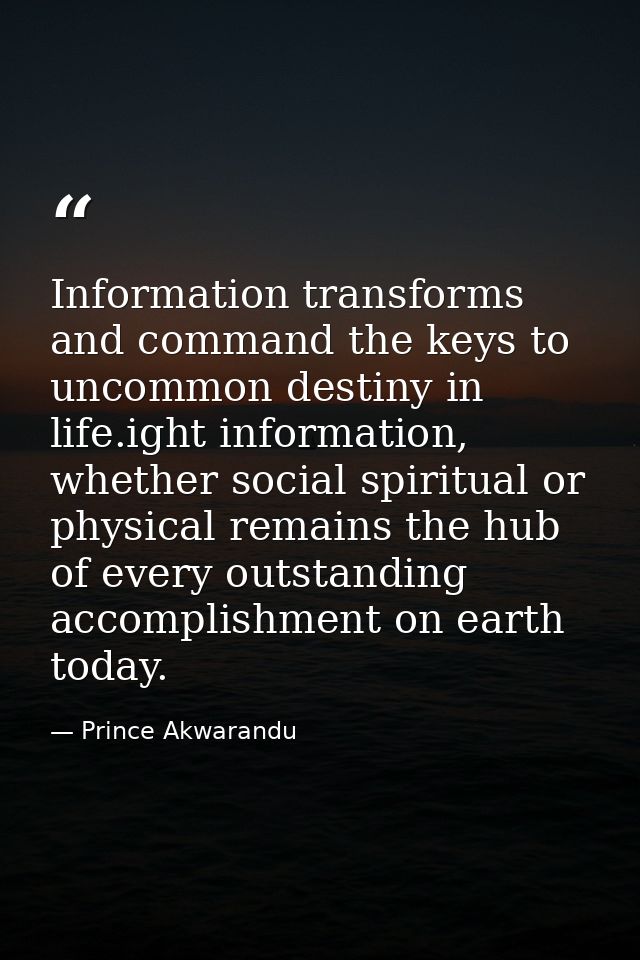 Information transforms and command the keys to uncommon destiny in life.ight information, whether social spiritual or ph — Prince Akwarandu