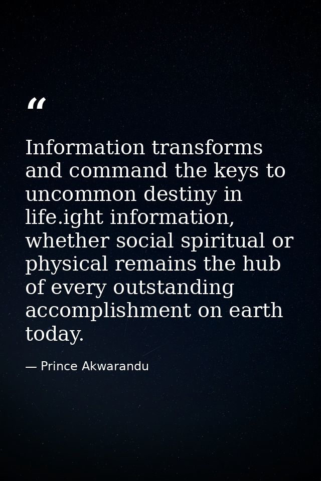 Information transforms and command the keys to uncommon destiny in life.ight information, whether social spiritual or ph — Prince Akwarandu
