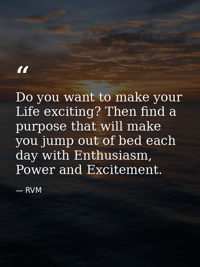Do you want to make your Life exciting? Then find a purpose that will make you jump out of bed each day with Enthusiasm, — RVM