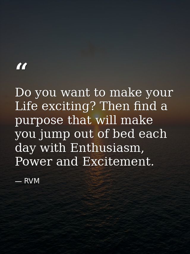 Do you want to make your Life exciting? Then find a purpose that will make you jump out of bed each day with Enthusiasm, — RVM