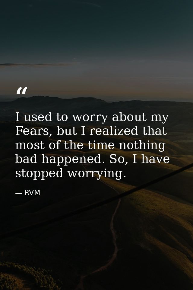 I used to worry about my Fears, but I realized that most of the time nothing bad happened. So, I have stopped worrying. — RVM