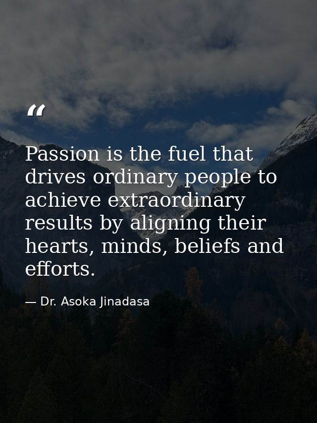Passion is the fuel that drives ordinary people to achieve extraordinary results by aligning their hearts, minds, belief — Dr. Asoka Jinadasa