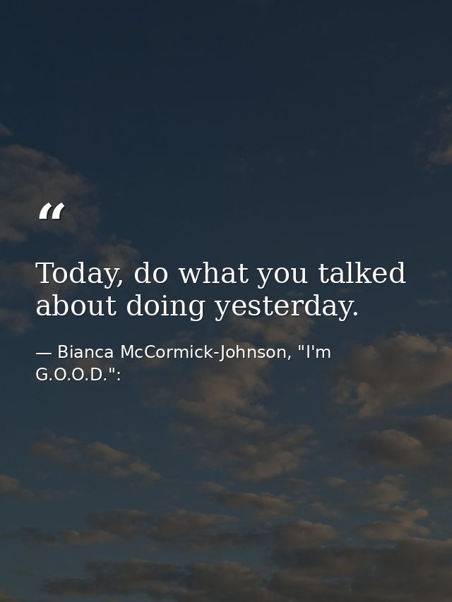 Today, do what you talked about doing yesterday. — Bianca McCormick-Johnson, "I'm G.O.O.D.":