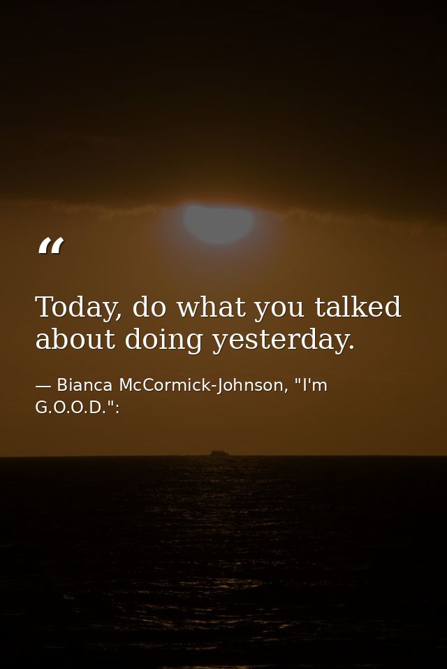 Today, do what you talked about doing yesterday. — Bianca McCormick-Johnson, "I'm G.O.O.D.":
