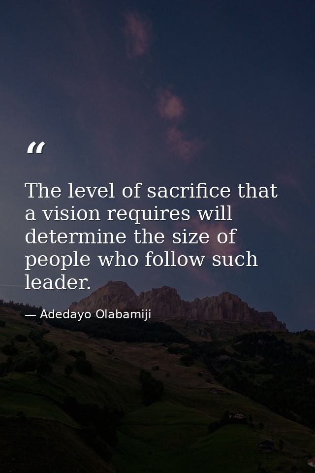 The level of sacrifice that a vision requires will determine the size of people who follow such leader. — Adedayo Olabamiji