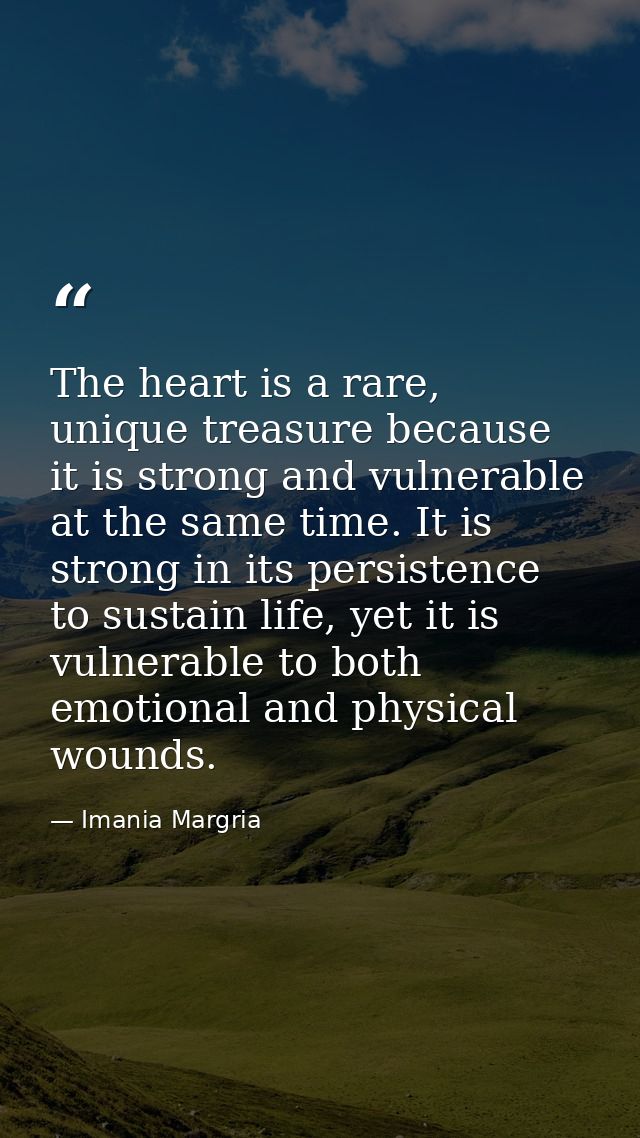 The heart is a rare, unique treasure because it is strong and vulnerable at the same time. It is strong in its persisten — Imania Margria