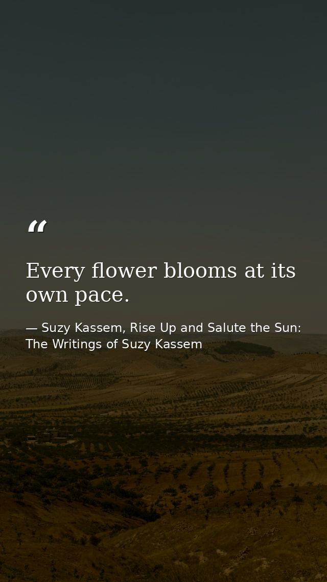 Every flower blooms at its own pace. — Suzy Kassem, Rise Up and Salute the Sun: The Writings of Suzy Kassem