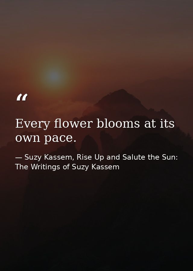 Every flower blooms at its own pace. — Suzy Kassem, Rise Up and Salute the Sun: The Writings of Suzy Kassem
