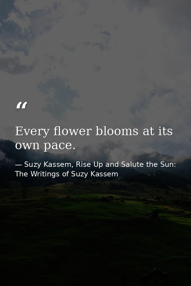 Every flower blooms at its own pace. — Suzy Kassem, Rise Up and Salute the Sun: The Writings of Suzy Kassem