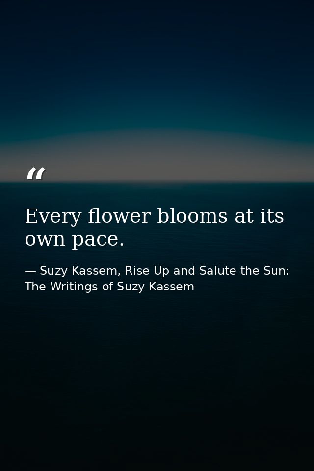 Every flower blooms at its own pace. — Suzy Kassem, Rise Up and Salute the Sun: The Writings of Suzy Kassem