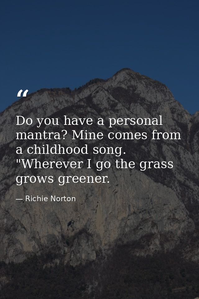 Do you have a personal mantra? Mine comes from a childhood song. "Wherever I go the grass grows greener. — Richie Norton