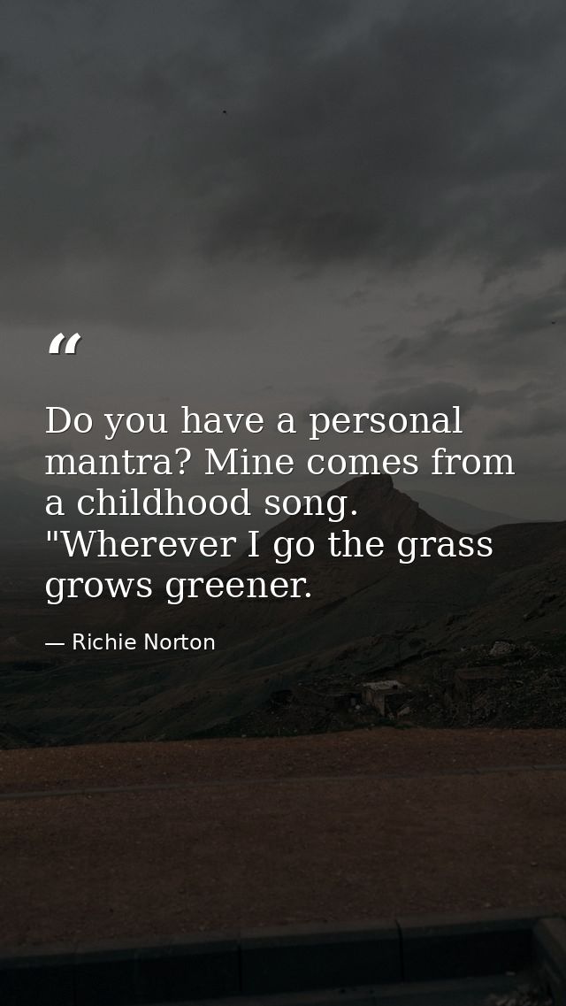 Do you have a personal mantra? Mine comes from a childhood song. "Wherever I go the grass grows greener. — Richie Norton