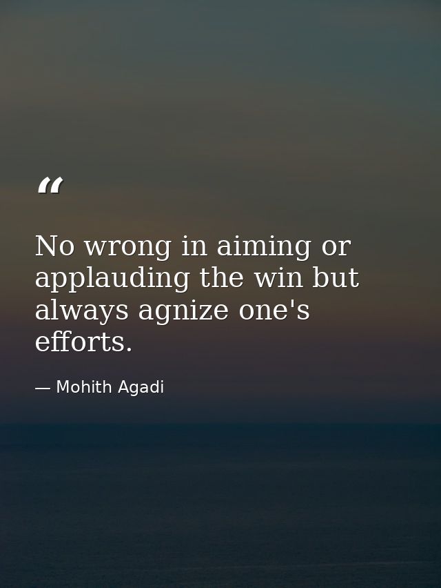 No wrong in aiming or applauding the win but always agnize one's efforts. — Mohith Agadi