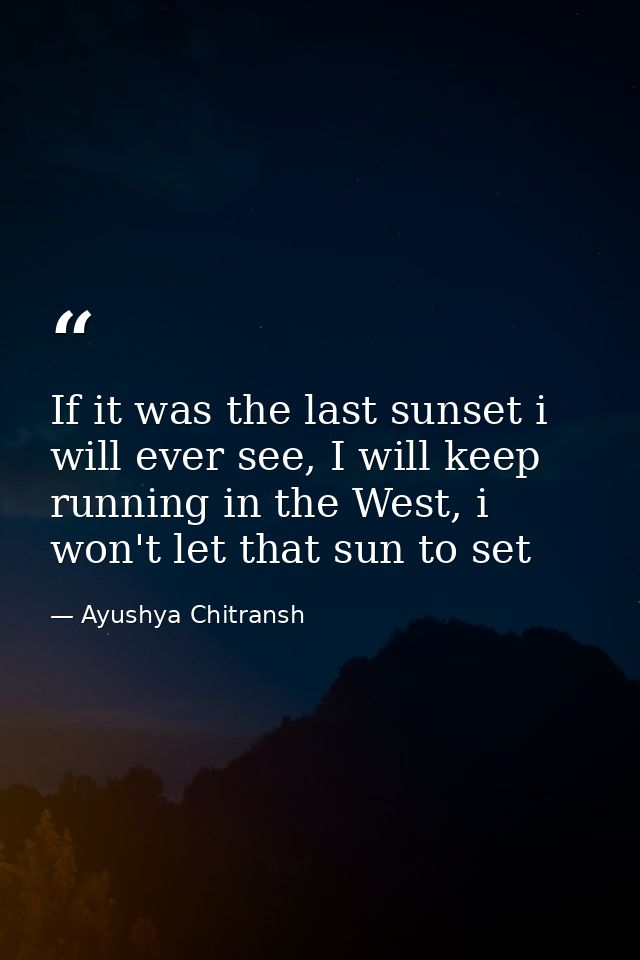 If it was the last sunset i will ever see, I will keep running in the West, i won't let that sun to set — Ayushya Chitransh