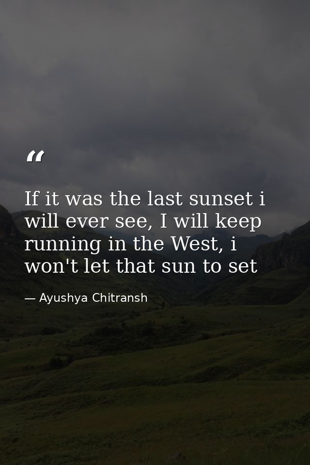 If it was the last sunset i will ever see, I will keep running in the West, i won't let that sun to set — Ayushya Chitransh