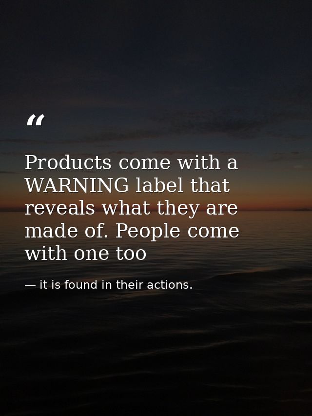 Products come with a WARNING label that reveals what they are made of. People come with one too — it is found in their actions.