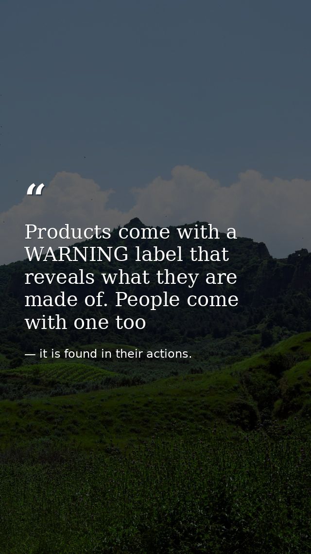 Products come with a WARNING label that reveals what they are made of. People come with one too — it is found in their actions.