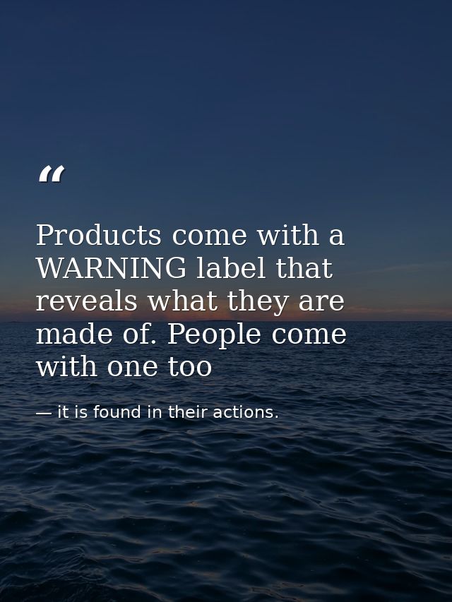 Products come with a WARNING label that reveals what they are made of. People come with one too — it is found in their actions.