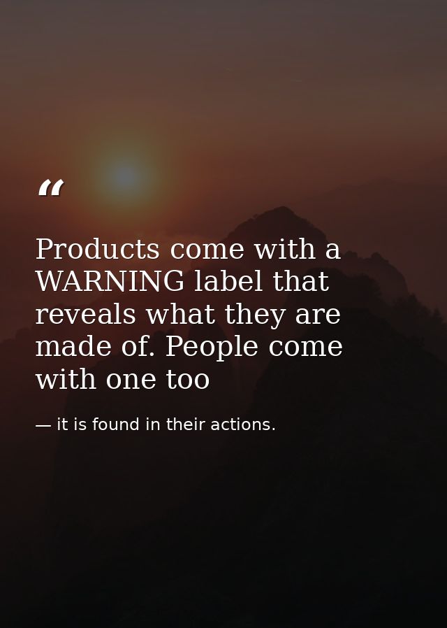 Products come with a WARNING label that reveals what they are made of. People come with one too — it is found in their actions.