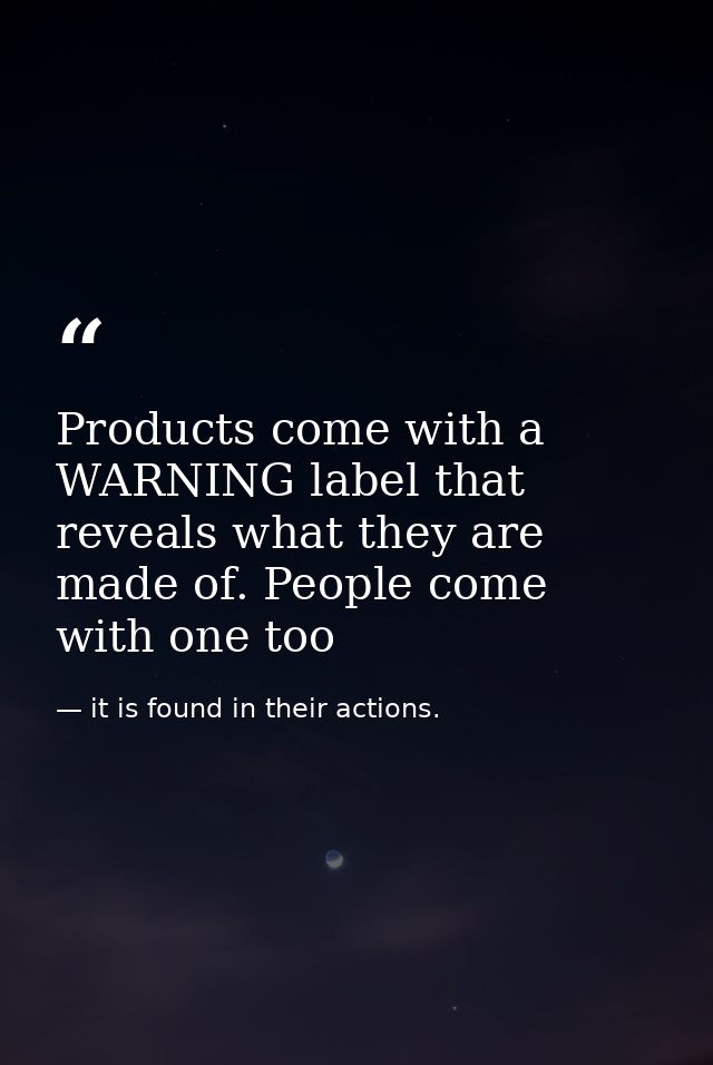 Products come with a WARNING label that reveals what they are made of. People come with one too — it is found in their actions.