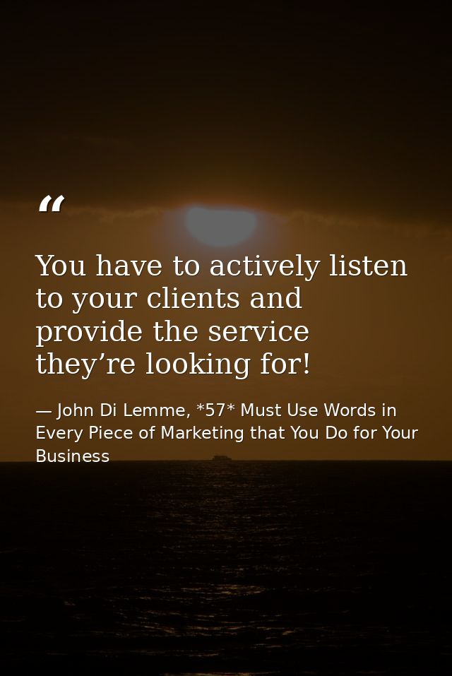 You have to actively listen to your clients and provide the service they’re looking for! — John Di Lemme, *57* Must Use Words in Every Piece of Marketing that You Do for Your Business