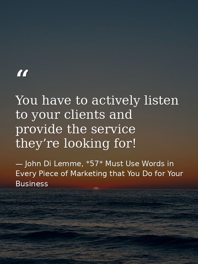 You have to actively listen to your clients and provide the service they’re looking for! — John Di Lemme, *57* Must Use Words in Every Piece of Marketing that You Do for Your Business