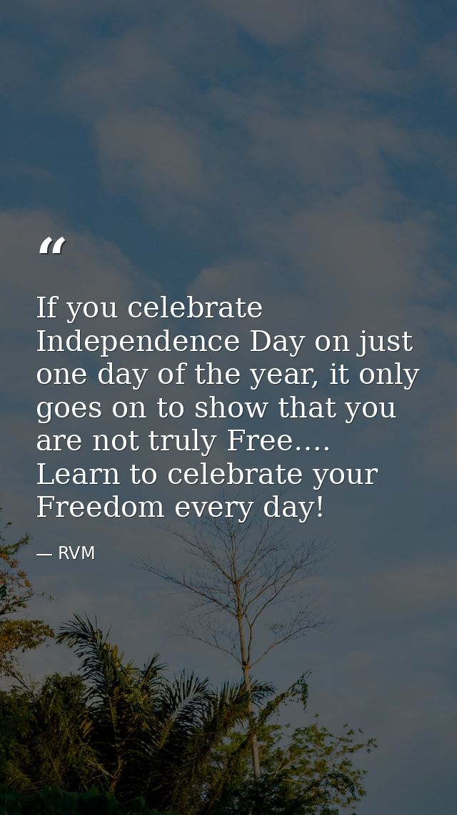 If you celebrate Independence Day on just one day of the year, it only goes on to show that you are not truly Free…. Lea — RVM