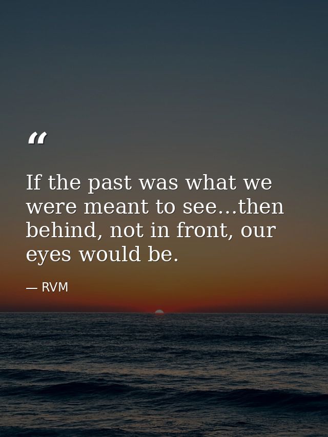 If the past was what we were meant to see…then behind, not in front, our eyes would be. — RVM