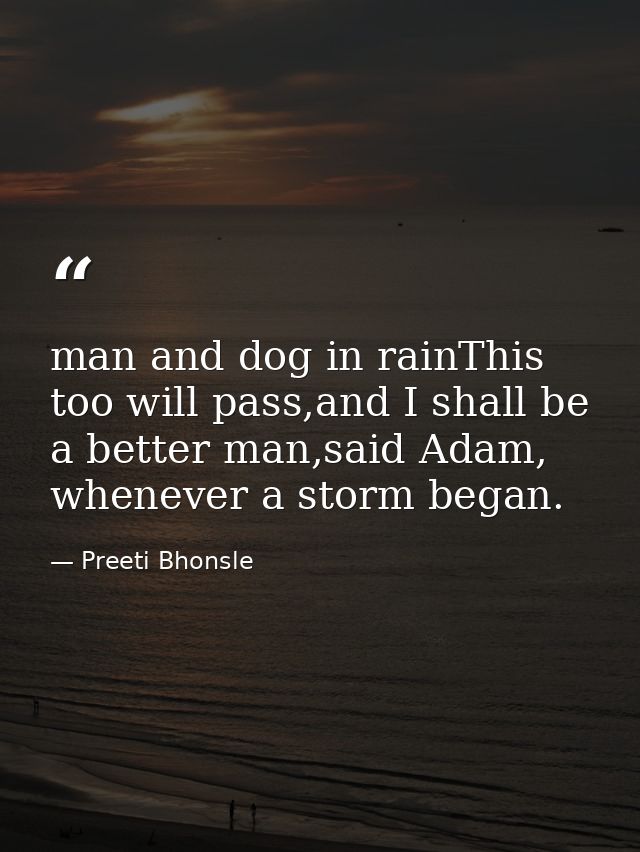 man and dog in rainThis too will pass,and I shall be a better man,said Adam, whenever a storm began. — Preeti Bhonsle