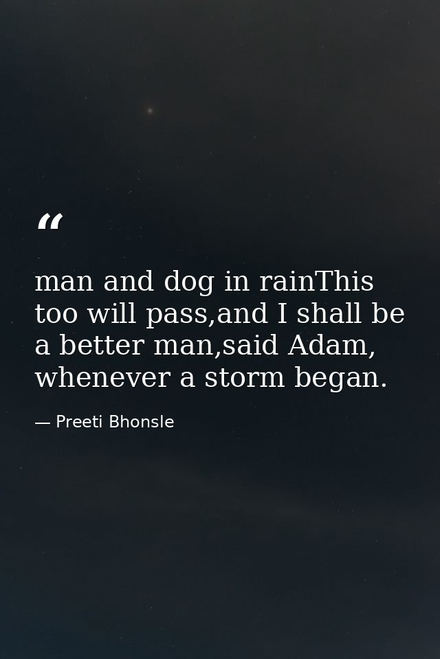 man and dog in rainThis too will pass,and I shall be a better man,said Adam, whenever a storm began. — Preeti Bhonsle